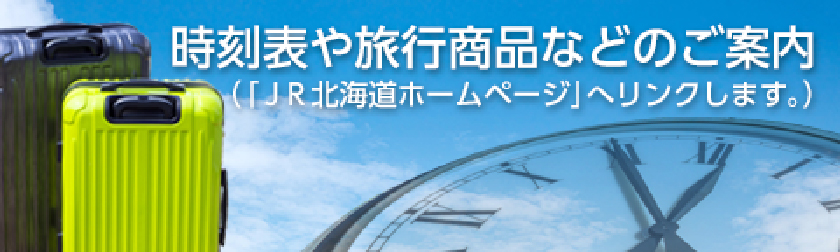 時刻表や旅行商品などのご案内(｢JR北海道ホームページ｣へリンクします。)